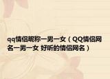 qq情侣昵称一男一女（QQ情侣网名一男一女 好听的情侣网名）