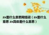 zx是什么意思网络词（zx是什么意思 zx具体是什么意思）
