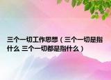 三个一切工作思想（三个一切是指什么 三个一切都是指什么）