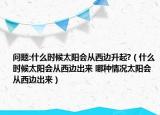 问题:什么时候太阳会从西边升起?（什么时候太阳会从西边出来 哪种情况太阳会从西边出来）