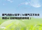 骚气点的lol名字（lol骚气又不失文雅的id 比较特别的游戏名）