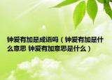 钟爱有加是成语吗（钟爱有加是什么意思 钟爱有加意思是什么）