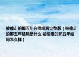 被偷走的那五年在线观看完整版（被偷走的那五年结局是什么 被偷走的那五年结局怎么样）