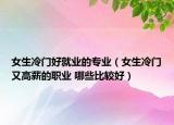 女生冷门好就业的专业（女生冷门又高薪的职业 哪些比较好）