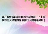 现在有什么好玩的网游手游推荐一下（现在有什么好的网游 目前什么网游最好玩）