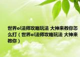世界ol法师攻略玩法 大神来教你怎么打（世界ol法师攻略玩法 大神来教你）