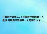 开眼看世界第1人（开眼看世界的第一人是谁 开眼看世界的第一人是哪个人）