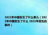 1921年中国发生了什么事儿（1921年中国发生了什么 1921年发生的事件）