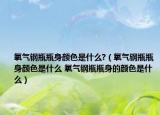 氧气钢瓶瓶身颜色是什么?（氧气钢瓶瓶身颜色是什么 氧气钢瓶瓶身的颜色是什么）