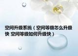 空间升级系统（空间等级怎么升级快 空间等级如何升级快）
