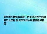 剑灵浑天精锐教徒服（剑灵浑天教中级服装怎么获得 剑灵浑天教中级服装如何获得）