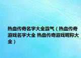 热血传奇名字大全霸气（热血传奇游戏名字大全 热血传奇游戏昵称大全）