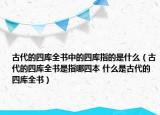 古代的四库全书中的四库指的是什么（古代的四库全书是指哪四本 什么是古代的四库全书）