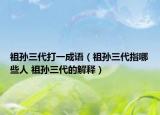 祖孙三代打一成语（祖孙三代指哪些人 祖孙三代的解释）
