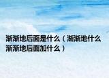 渐渐地后面是什么（渐渐地什么 渐渐地后面加什么）