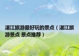 湛江旅游最好玩的景点（湛江旅游景点 景点推荐）