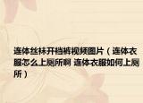 连体丝袜开裆裤视频图片（连体衣服怎么上厕所啊 连体衣服如何上厕所）