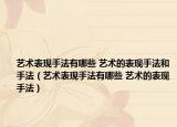 艺术表现手法有哪些 艺术的表现手法和手法（艺术表现手法有哪些 艺术的表现手法）