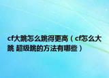 cf大跳怎么跳得更高（cf怎么大跳 超级跳的方法有哪些）