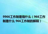 9966工作制是指什么（966工作制是什么 966工作制的解释）