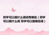 邓字可以组什么词语有哪些（邓字可以组什么词 邓字可以组哪些词）