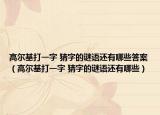 高尔基打一字 猜字的谜语还有哪些答案（高尔基打一字 猜字的谜语还有哪些）
