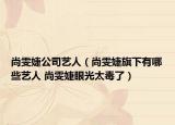 尚雯婕公司艺人（尚雯婕旗下有哪些艺人 尚雯婕眼光太毒了）