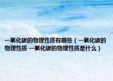 一氧化碳的物理性质有哪些（一氧化碳的物理性质 一氧化碳的物理性质是什么）
