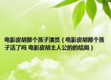 电影皮胡那个孩子演员（电影皮胡那个孩子活了吗 电影皮胡主人公的的结局）