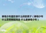 惨绿少年是形容什么样的男子（惨绿少年什么意思网络用语 什么是惨绿少年）