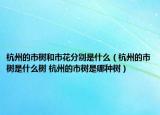 杭州的市树和市花分别是什么（杭州的市树是什么树 杭州的市树是哪种树）