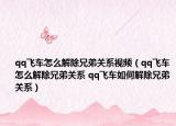 qq飞车怎么解除兄弟关系视频（qq飞车怎么解除兄弟关系 qq飞车如何解除兄弟关系）