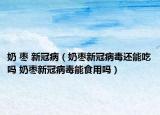 奶 枣 新冠病（奶枣新冠病毒还能吃吗 奶枣新冠病毒能食用吗）