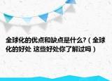 全球化的优点和缺点是什么?（全球化的好处 这些好处你了解过吗）