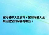 空间名称大全霸气（空间网名大全 唯美的空间网名有哪些）