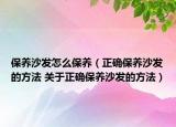 保养沙发怎么保养（正确保养沙发的方法 关于正确保养沙发的方法）