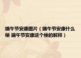 端午节安康图片（端午节安康什么梗 端午节安康这个梗的解释）