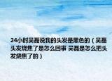 24小时吴磊说我的头发是黑色的（吴磊头发烧焦了是怎么回事 吴磊是怎么把头发烧焦了的）