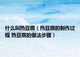 什么叫热豆腐（热豆腐的制作过程 热豆腐的做法步骤）