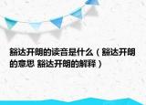 豁达开朗的读音是什么（豁达开朗的意思 豁达开朗的解释）