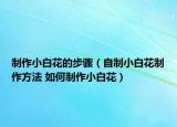 制作小白花的步骤（自制小白花制作方法 如何制作小白花）