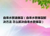 自来水管道爆裂（自来水管爆裂解决方法 怎么解决自来水管爆裂）