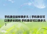 手机录音能够录多久（手机录音可以录多长时间 手机录音可以录多久）