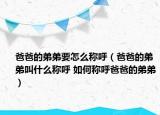 爸爸的弟弟要怎么称呼（爸爸的弟弟叫什么称呼 如何称呼爸爸的弟弟）