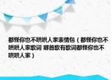 都怪你也不哄哄人家表情包（都怪你也不哄哄人家歌词 哪首歌有歌词都怪你也不哄哄人家）