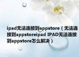 ipad无法连接到appstore（无法连接到appstoreipad IPAD无法连接到appstore怎么解决）