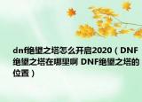 dnf绝望之塔怎么开启2020（DNF绝望之塔在哪里啊 DNF绝望之塔的位置）