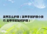 美甲怎么护理（美甲手部护理小技巧 美甲平时如何护理）