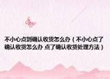 不小心点到确认收货怎么办（不小心点了确认收货怎么办 点了确认收货处理方法）