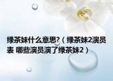 绿茶妹什么意思?（绿茶妹2演员表 哪些演员演了绿茶妹2）